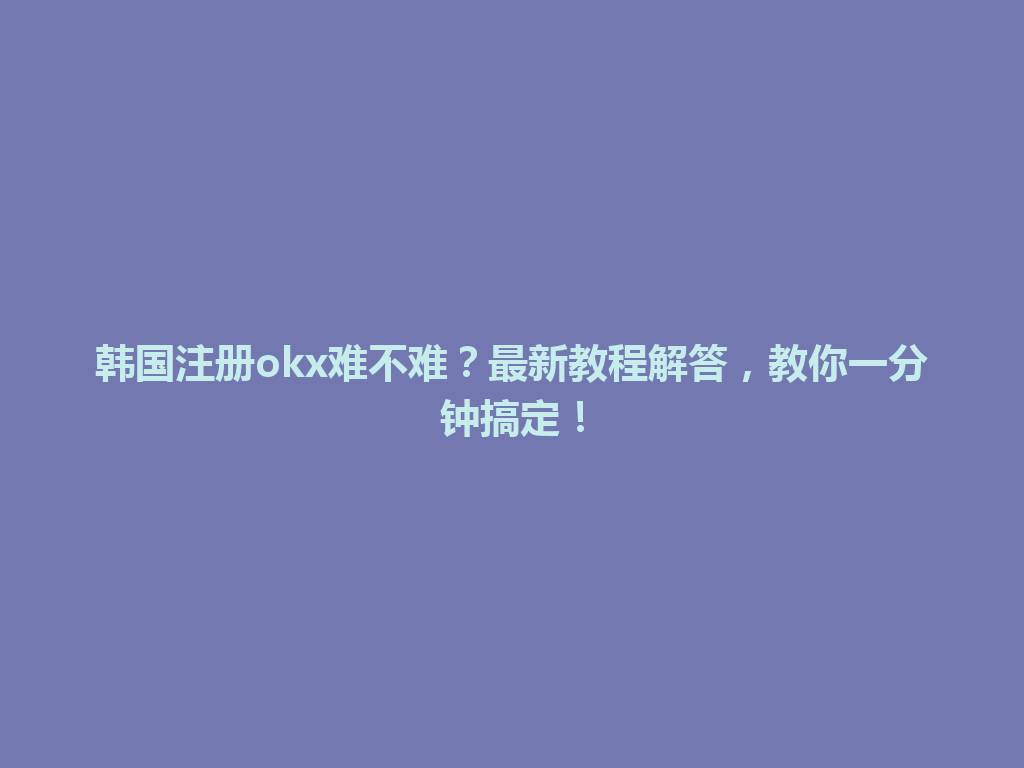 韩国注册okx难不难？最新教程解答，教你一分钟搞定！