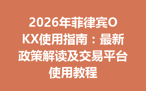 2026年菲律宾OKX使用指南:最新政策解读及交易平台使用教程