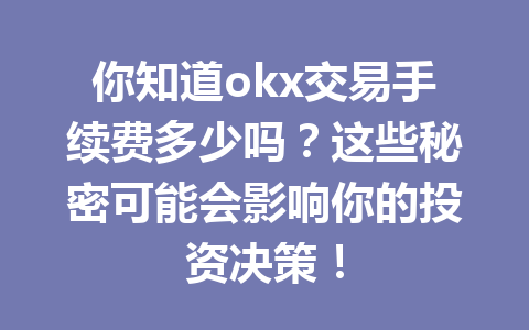 你知道okx交易手续费多少吗?这些秘密可能会影响你的投资决策!