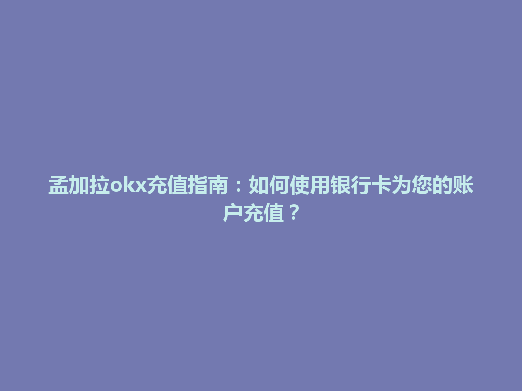 孟加拉okx充值指南:如何使用银行卡为您的账户充值?