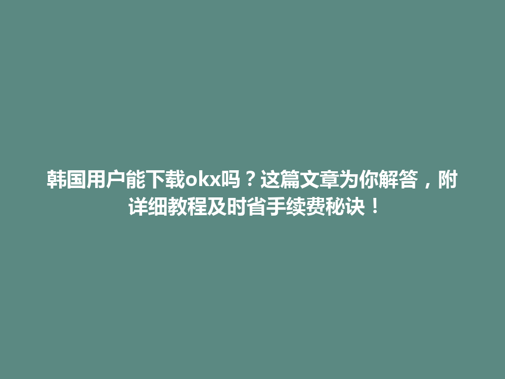 韩国用户能下载okx吗？这篇文章为你解答，附详细教程及时省手续费秘诀！
