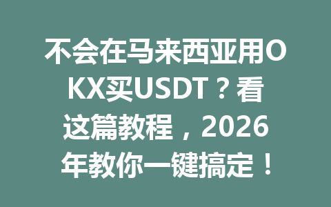 不会在马来西亚用OKX买USDT?看这篇教程,2026年教你一键搞定!