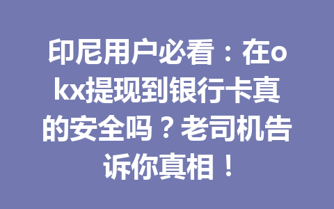 印尼用户必看：在okx提现到银行卡真的安全吗？老司机告诉你真相！