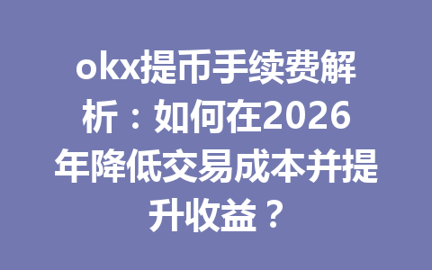 okx提币手续费解析：如何在2026年降低交易成本并提升收益？