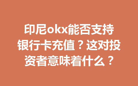 印尼okx能否支持银行卡充值?这对投资者意味着什么?