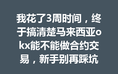 我花了3周时间,终于搞清楚马来西亚okx能不能做合约交易,新手别再踩坑