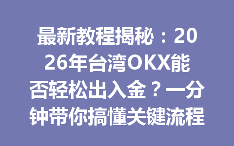 最新教程揭秘:2026年台湾OKX能否轻松出入金?一分钟带你搞懂关键流程!
