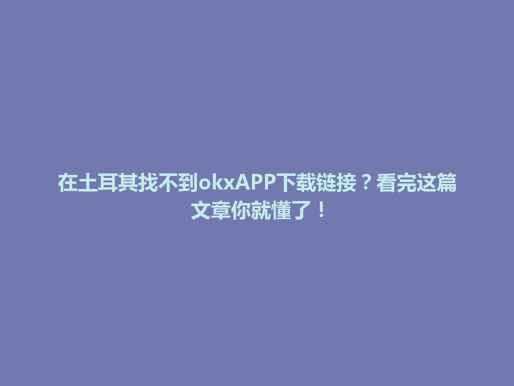 在土耳其找不到okxAPP下载链接？看完这篇文章你就懂了！