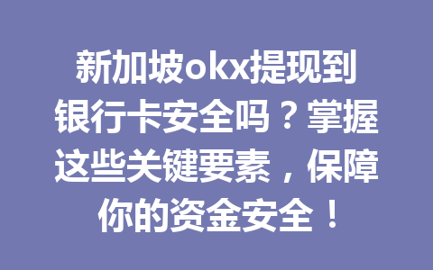 新加坡okx提现到银行卡安全吗？掌握这些关键要素，保障你的资金安全！