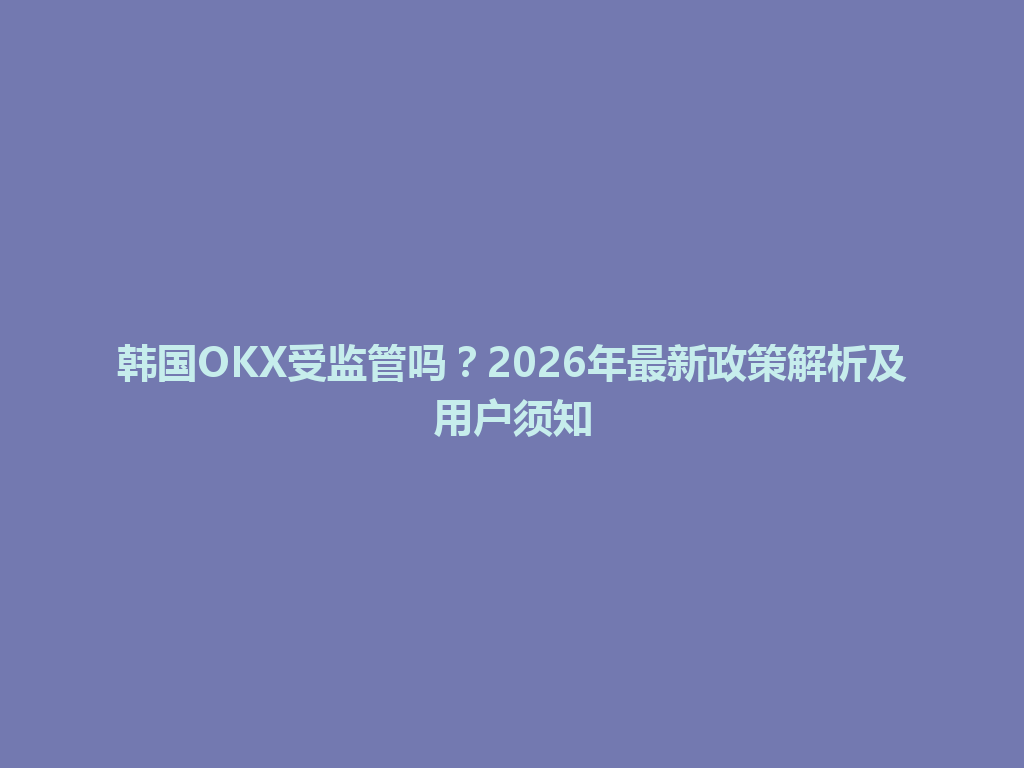 韩国OKX受监管吗？2026年最新政策解析及用户须知