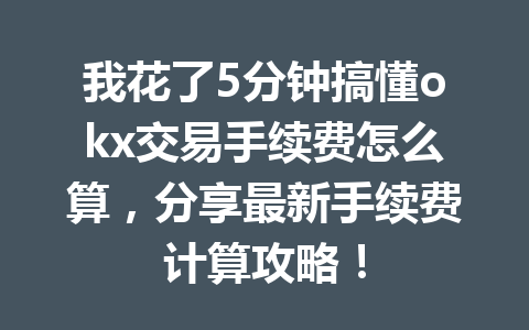 我花了5分钟搞懂okx交易手续费怎么算，分享最新手续费计算攻略！