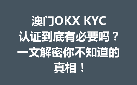 澳门OKX KYC认证到底有必要吗?一文解密你不知道的真相!