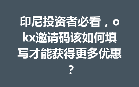 印尼投资者必看，okx邀请码该如何填写才能获得更多优惠？