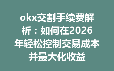 okx交割手续费解析:如何在2026年轻松控制交易成本并最大化收益