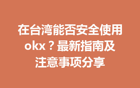 在台湾能否安全使用okx？最新指南及注意事项分享