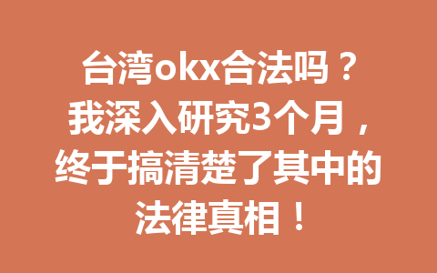台湾okx合法吗?我深入研究3个月,终于搞清楚了其中的法律真相!