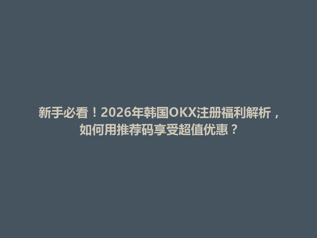 新手必看！2026年韩国OKX注册福利解析，如何用推荐码享受超值优惠？