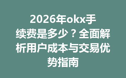 2026年okx手续费是多少?全面解析用户成本与交易优势指南