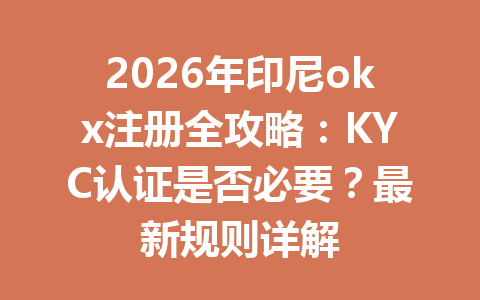 2026年印尼okx注册全攻略:KYC认证是否必要?最新规则详解