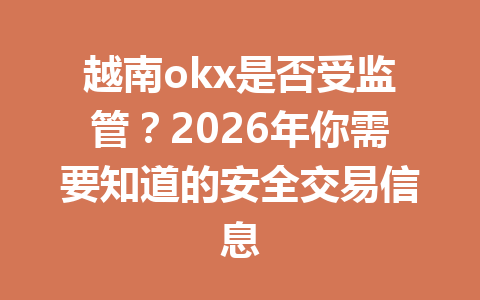 越南okx是否受监管?2026年你需要知道的安全交易信息