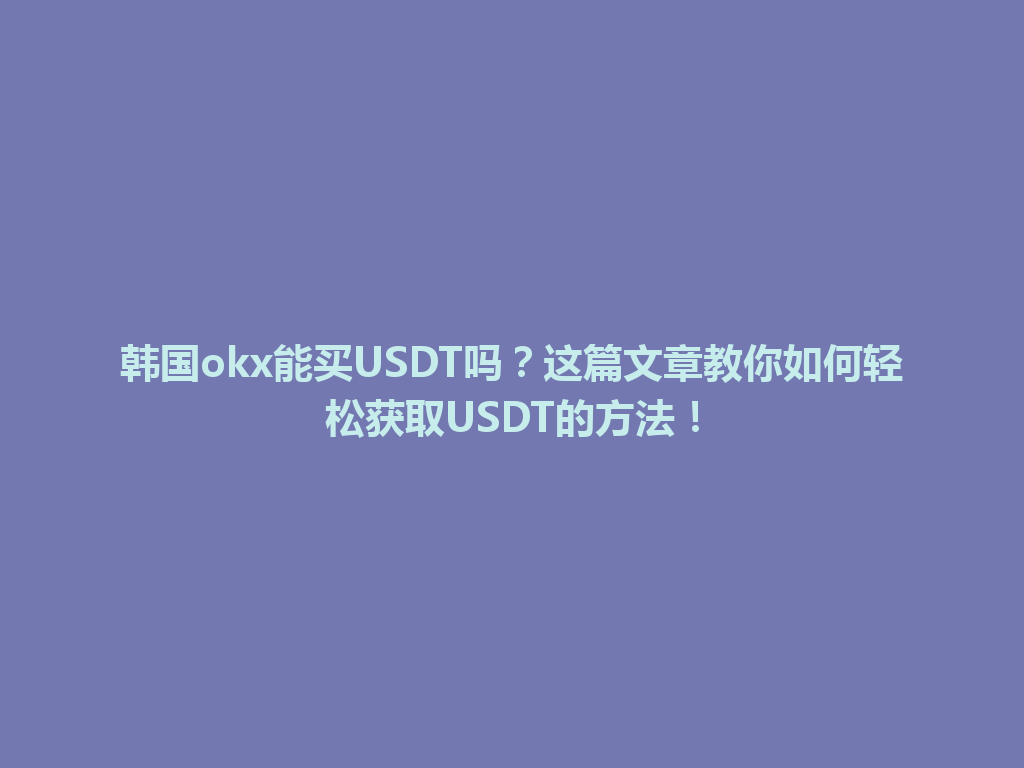 韩国okx能买USDT吗？这篇文章教你如何轻松获取USDT的方法！