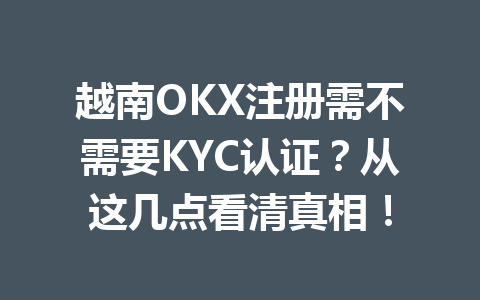 越南OKX注册需不需要KYC认证?从这几点看清真相!