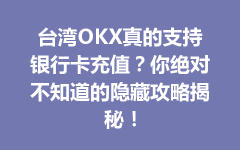 台湾OKX真的支持银行卡充值？你绝对不知道的隐藏攻略揭秘！