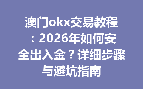 澳门okx交易教程：2026年如何安全出入金？详细步骤与避坑指南