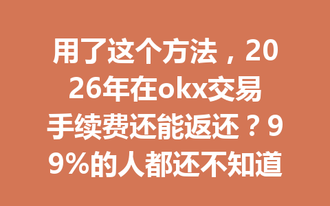 用了这个方法，2026年在okx交易手续费还能返还？99%的人都还不知道！