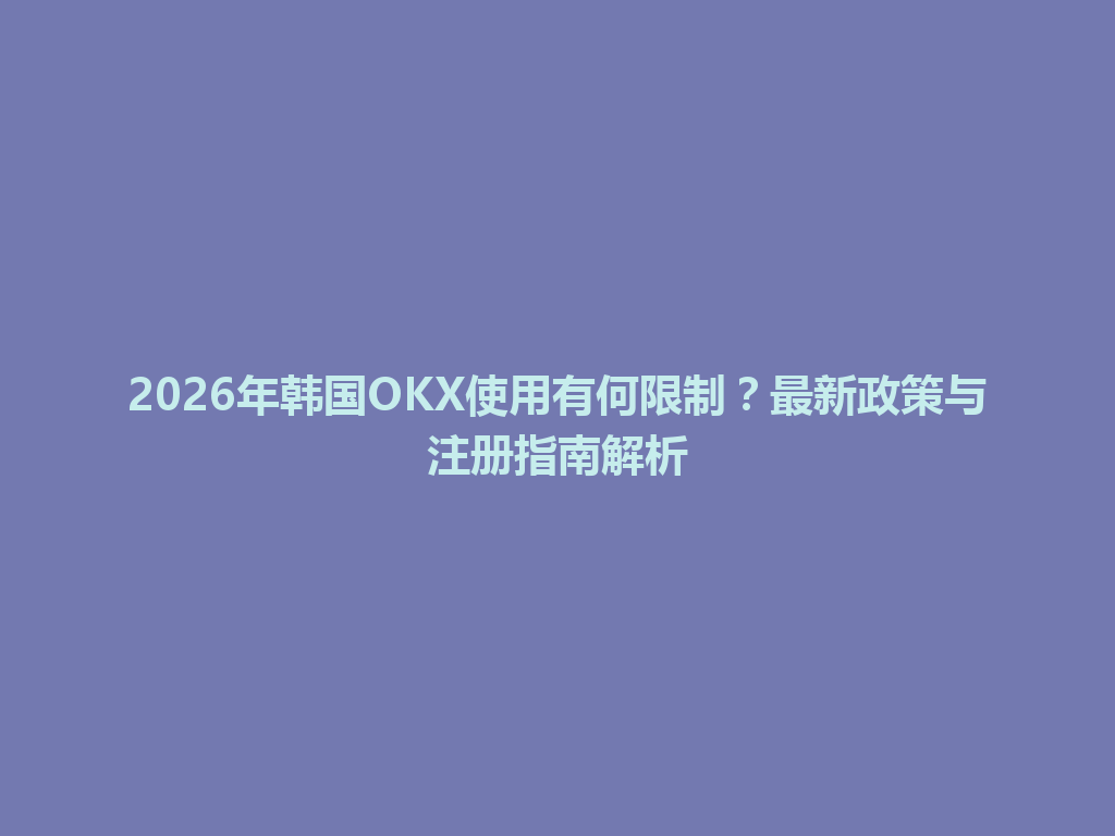 2026年韩国OKX使用有何限制？最新政策与注册指南解析