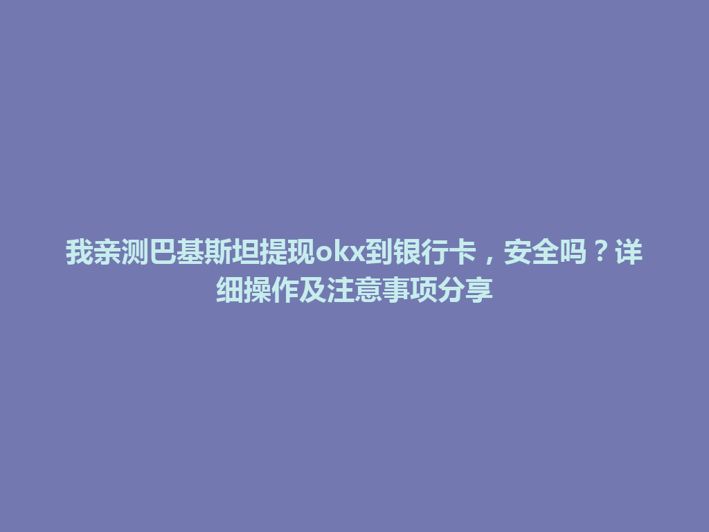 我亲测巴基斯坦提现okx到银行卡，安全吗？详细操作及注意事项分享