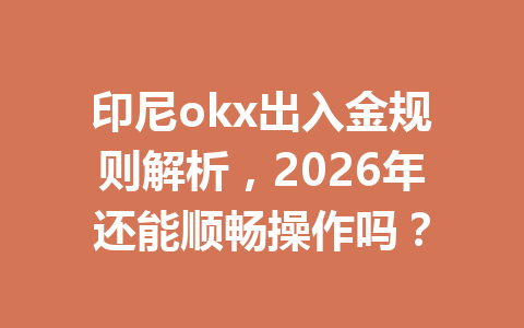 印尼okx出入金规则解析，2026年还能顺畅操作吗？
