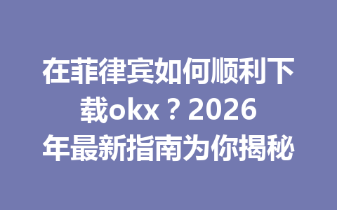 在菲律宾如何顺利下载okx?2026年最新指南为你揭秘