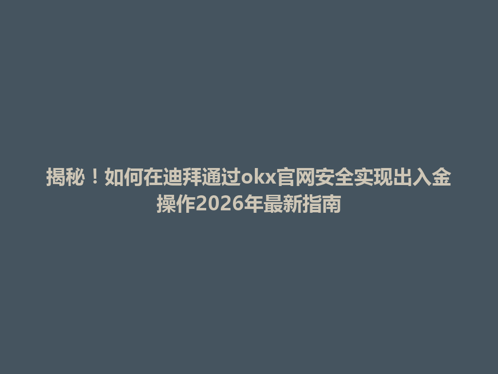 揭秘！如何在迪拜通过okx官网安全实现出入金操作2026年最新指南
