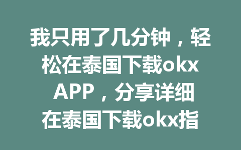 我只用了几分钟，轻松在泰国下载okx APP，分享详细在泰国下载okx指南！