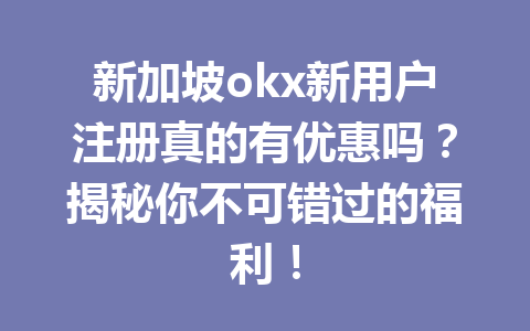 新加坡okx新用户注册真的有优惠吗?揭秘你不可错过的福利!