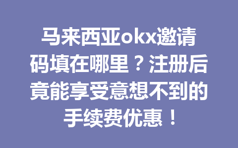 马来西亚okx邀请码填在哪里?注册后竟能享受意想不到的手续费优惠!