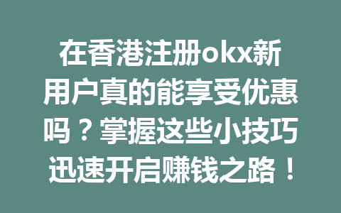 在香港注册okx新用户真的能享受优惠吗?掌握这些小技巧迅速开启赚钱之路!
