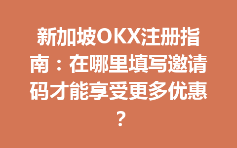 新加坡OKX注册指南：在哪里填写邀请码才能享受更多优惠？