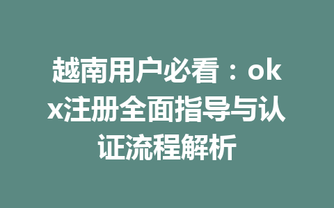 越南用户必看:okx注册全面指导与认证流程解析