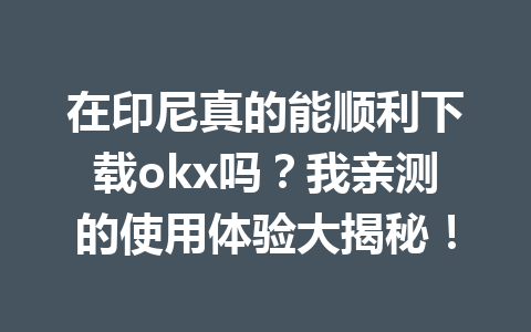 在印尼真的能顺利下载okx吗?我亲测的使用体验大揭秘!