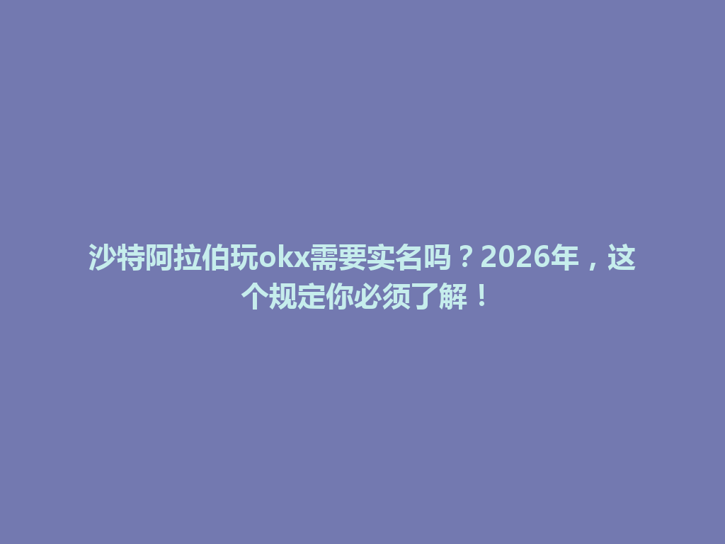 沙特阿拉伯玩okx需要实名吗？2026年，这个规定你必须了解！
