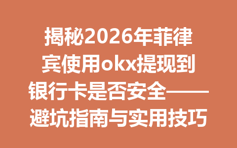 揭秘2026年菲律宾使用okx提现到银行卡是否安全——避坑指南与实用技巧