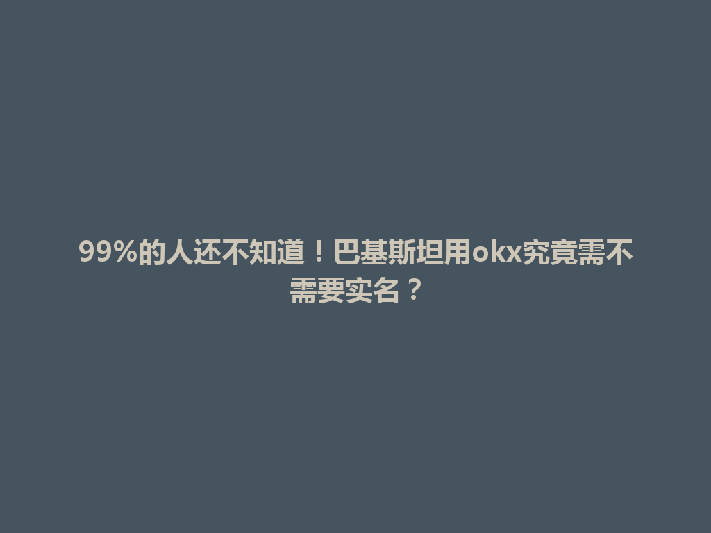99%的人还不知道！巴基斯坦用okx究竟需不需要实名？