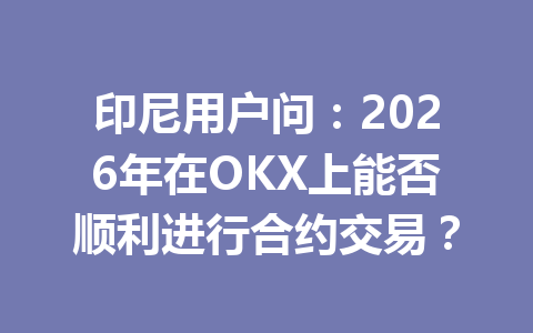 印尼用户问:2026年在OKX上能否顺利进行合约交易?