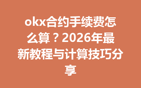 okx合约手续费怎么算？2026年最新教程与计算技巧分享