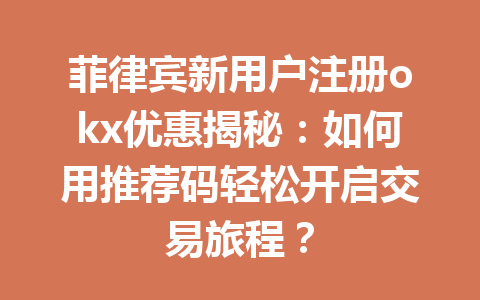 菲律宾新用户注册okx优惠揭秘:如何用推荐码轻松开启交易旅程?