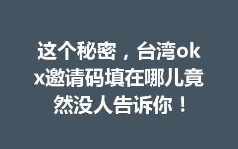 这个秘密,台湾okx邀请码填在哪儿竟然没人告诉你!