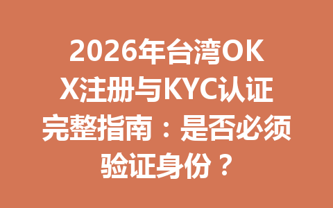 2026年台湾OKX注册与KYC认证完整指南：是否必须验证身份？