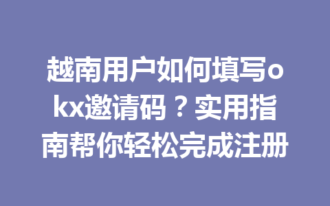 越南用户如何填写okx邀请码?实用指南帮你轻松完成注册